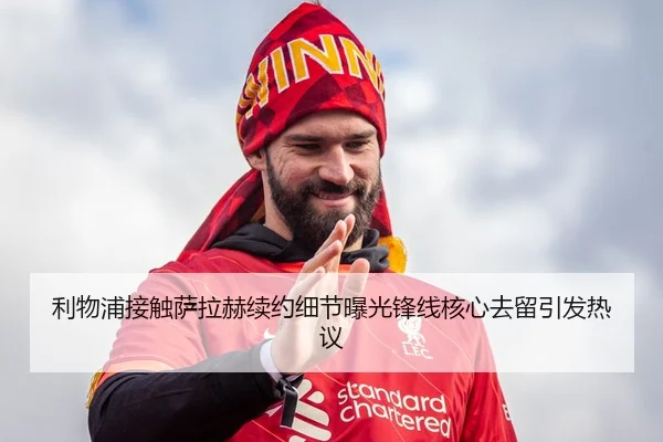 利物浦接触萨拉赫续约细节曝光锋线核心去留引发热议