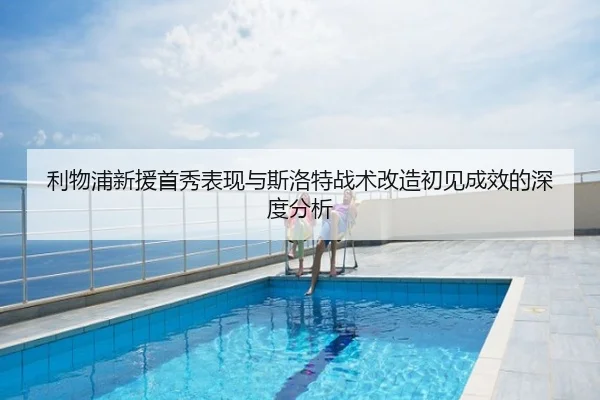 利物浦新援首秀表现与斯洛特战术改造初见成效的深度分析