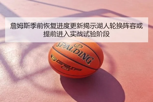 詹姆斯季前恢复进度更新揭示湖人轮换阵容或提前进入实战试验阶段