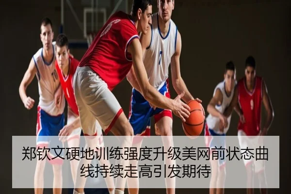 郑钦文硬地训练强度升级美网前状态曲线持续走高引发期待