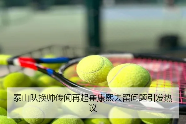 泰山队换帅传闻再起崔康熙去留问题引发热议