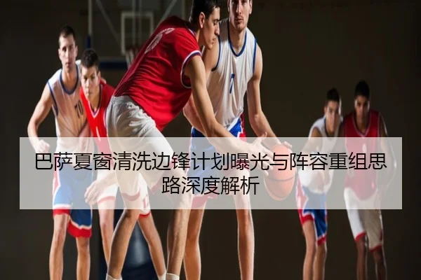 巴萨夏窗清洗边锋计划曝光与阵容重组思路深度解析