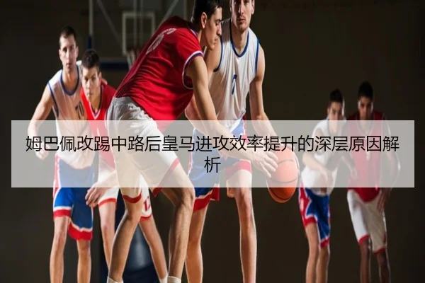 姆巴佩改踢中路后皇马进攻效率提升的深层原因解析