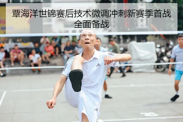 覃海洋世锦赛后技术微调冲刺新赛季首战全面备战