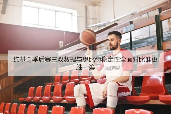 约基奇季后赛三双数据与恩比德稳定性全面对比谁更胜一筹