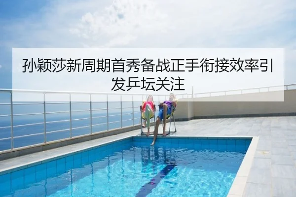 孙颖莎新周期首秀备战正手衔接效率引发乒坛关注